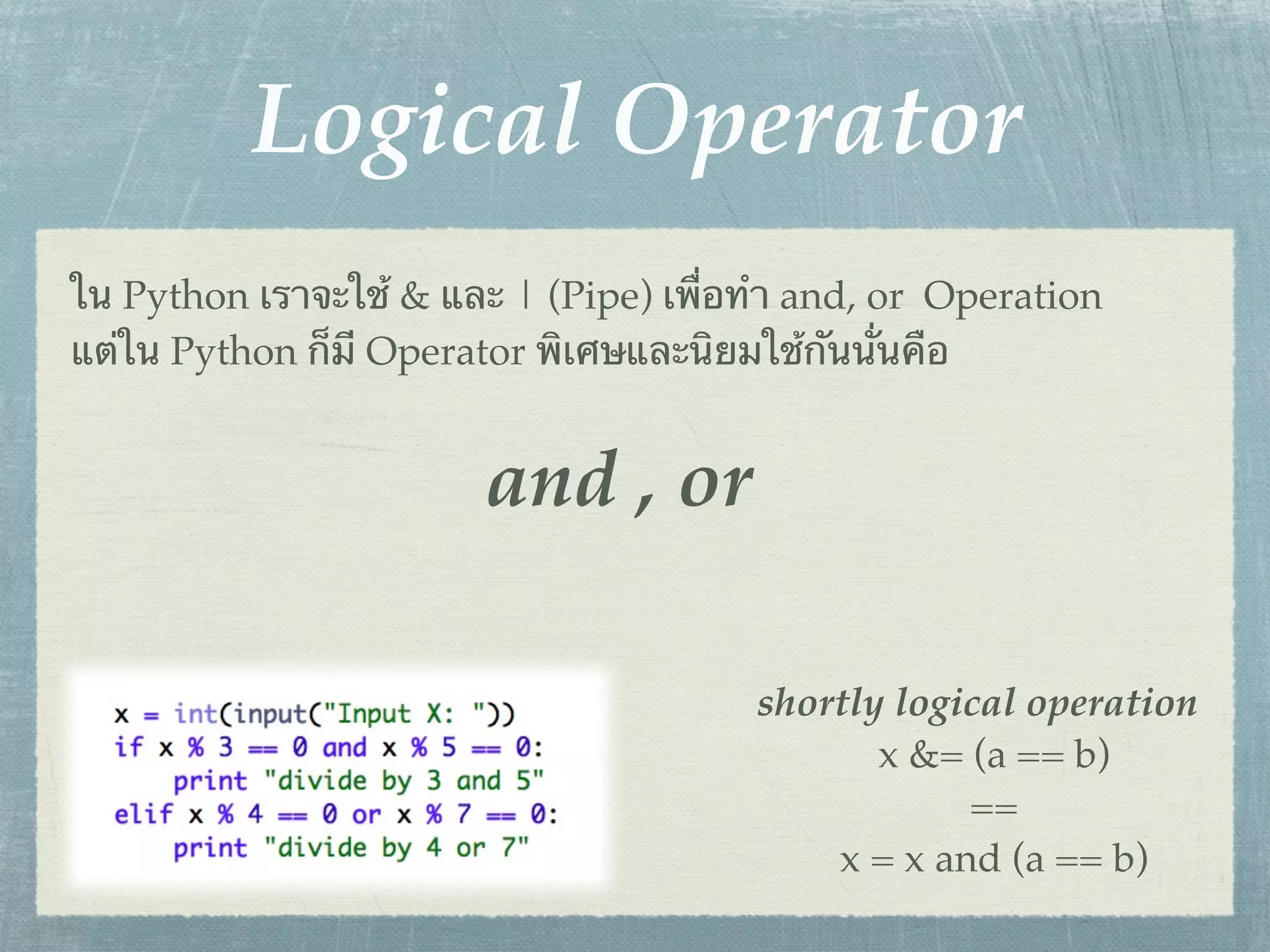 Logical Operator
ใน Python เราจะใช้ & และ | (Pipe) เพื่อทํา and, or Operation
แต่ใน Python ก็มี Operator พิเศษและนิยมใช้กันนั่นคือ


                        and , or

                                       shortly logical operation
                                              x &= (a == b)
                                                   ==
                                           x = x and (a == b)
 