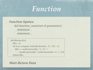 Function
Function Syntax:
   def function_name(set of parameter):
     statement ..
     statement ..

def ﬁbonacci(n):
  ﬁbo = 0;
  for k in xrange(0, int(math.ﬂoor((n - 1) / 2)) + 1):
     ﬁbo += math.factorial(n - k - 1) / 
          (math.factorial(k) * math.factorial(n - k - 1 - k))
  return ﬁbo


Muti-Return Data
 