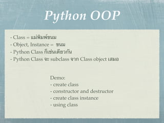 Python OOP
- Class = แม่พิมพ์ขนม
- Object, Instance = ขนม
- Python Class ก็เช่นเดียวกัน
- Python Class จะ subclass จาก Class object เสมอ


                 Demo:
                 - create class
                 - constructor and destructor
                 - create class instance
                 - using class
 