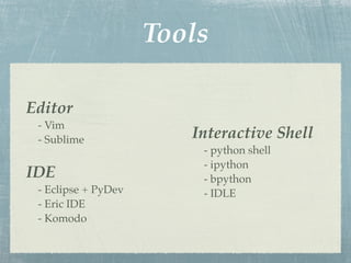 Tools

Editor
 - Vim
 - Sublime              Interactive Shell
                         - python shell
                         - ipython
IDE                      - bpython
 - Eclipse + PyDev       - IDLE
 - Eric IDE
 - Komodo
 