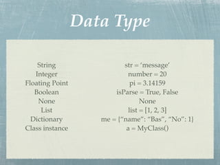 Data Type

    String                 str = ‘message’
   Integer                   number = 20
Floating Point                pi = 3.14159
   Boolean              isParse = True, False
    None                          None
     List                    list = [1, 2, 3]
  Dictionary        me = {“name”: “Bas”, “No”: 1}
Class instance              a = MyClass()
 
