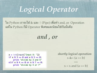 Logical Operator
ใน Python เราจะใช้ & และ | (Pipe) เพื่อทํา and, or Operation
แต่ใน Python ก็มี Operator พิเศษและนิยมใช้กันนั่นคือ


                        and , or

                                       shortly logical operation
                                              x &= (a == b)
                                                   ==
                                           x = x and (a == b)
 
