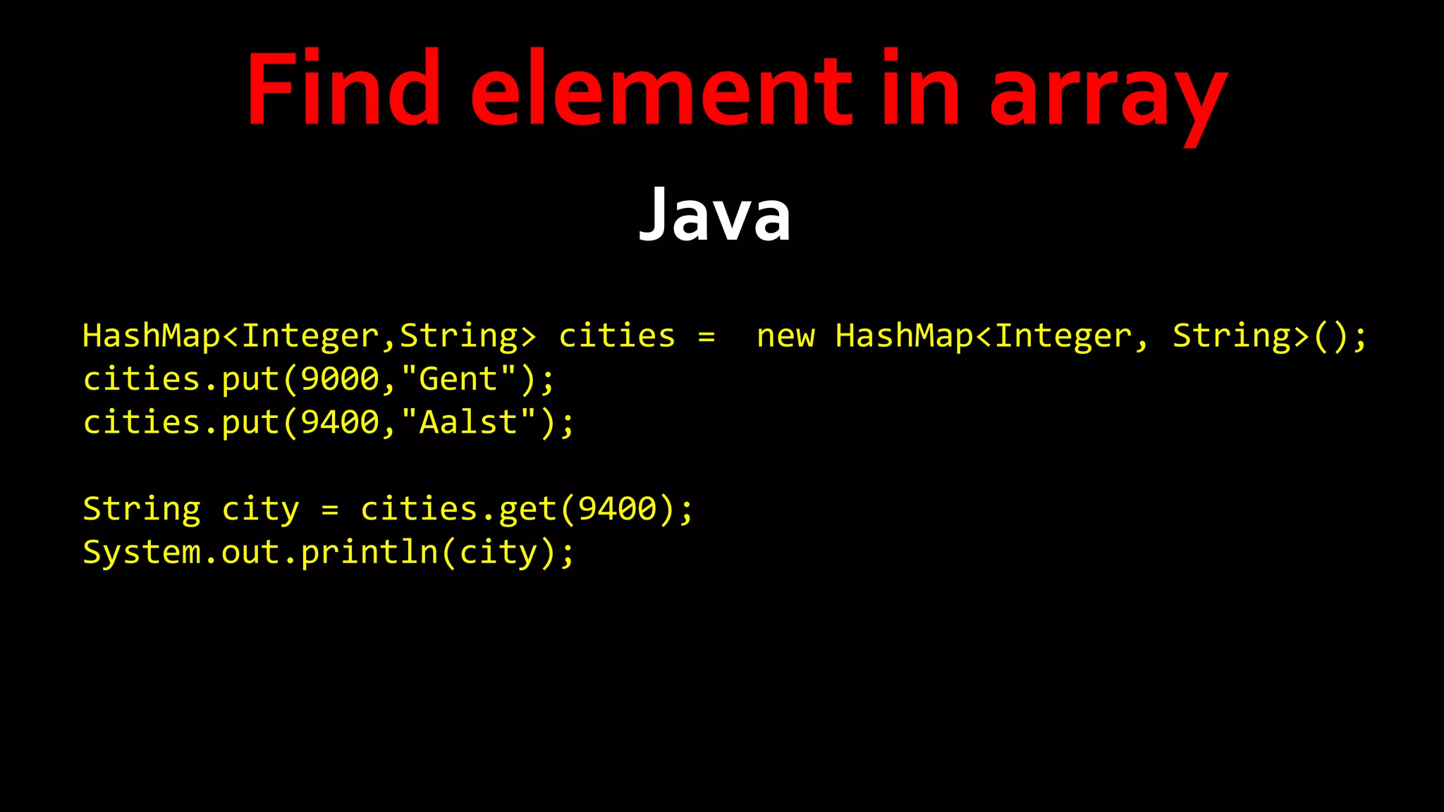 Find element in array
Java
HashMap<Integer,String> cities =
cities.put(9000,"Gent");
cities.put(9400,"Aalst");
String city = cities.get(9400);
System.out.println(city);

new HashMap<Integer, String>();

 