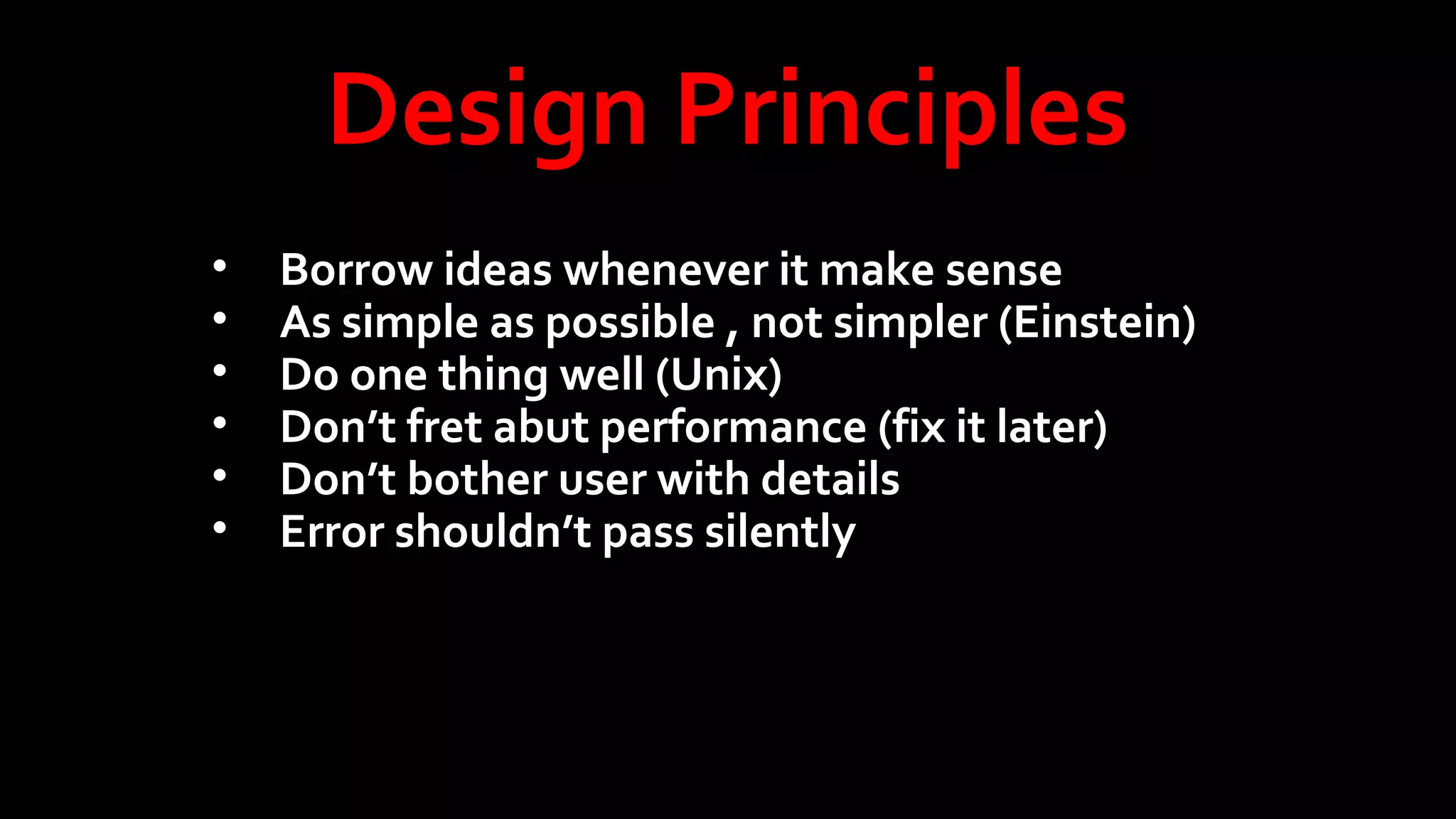 Design Principles
•
•
•
•
•
•

Borrow ideas whenever it make sense
As simple as possible , not simpler (Einstein)
Do one thing well (Unix)
Don’t fret abut performance (fix it later)
Don’t bother user with details
Error shouldn’t pass silently

 