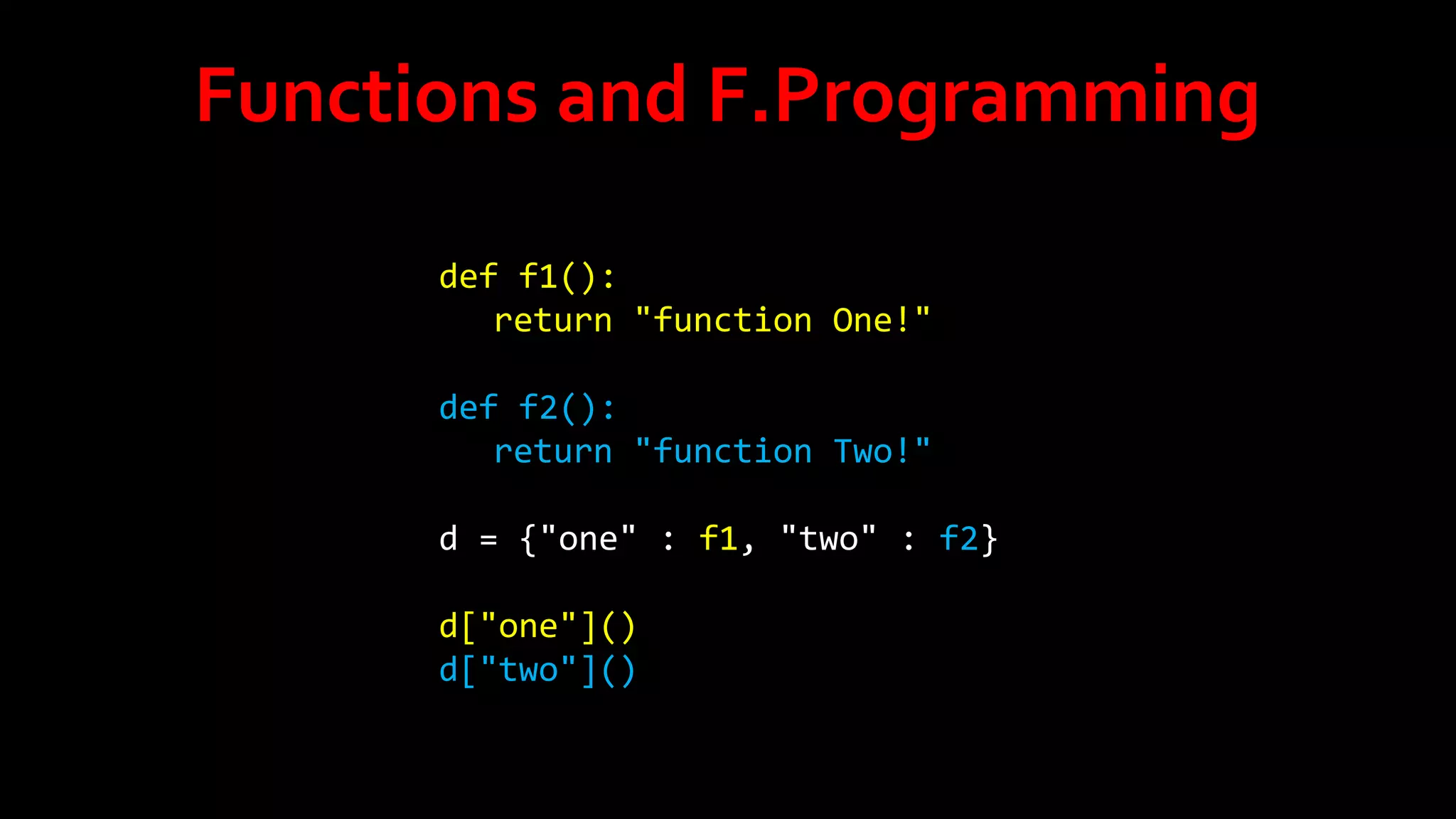 Functions and F.Programming
def f1():
return "function One!"
def f2():
return "function Two!"
d = {"one" : f1, "two" : f2}
d["one"]()
d["two"]()

 