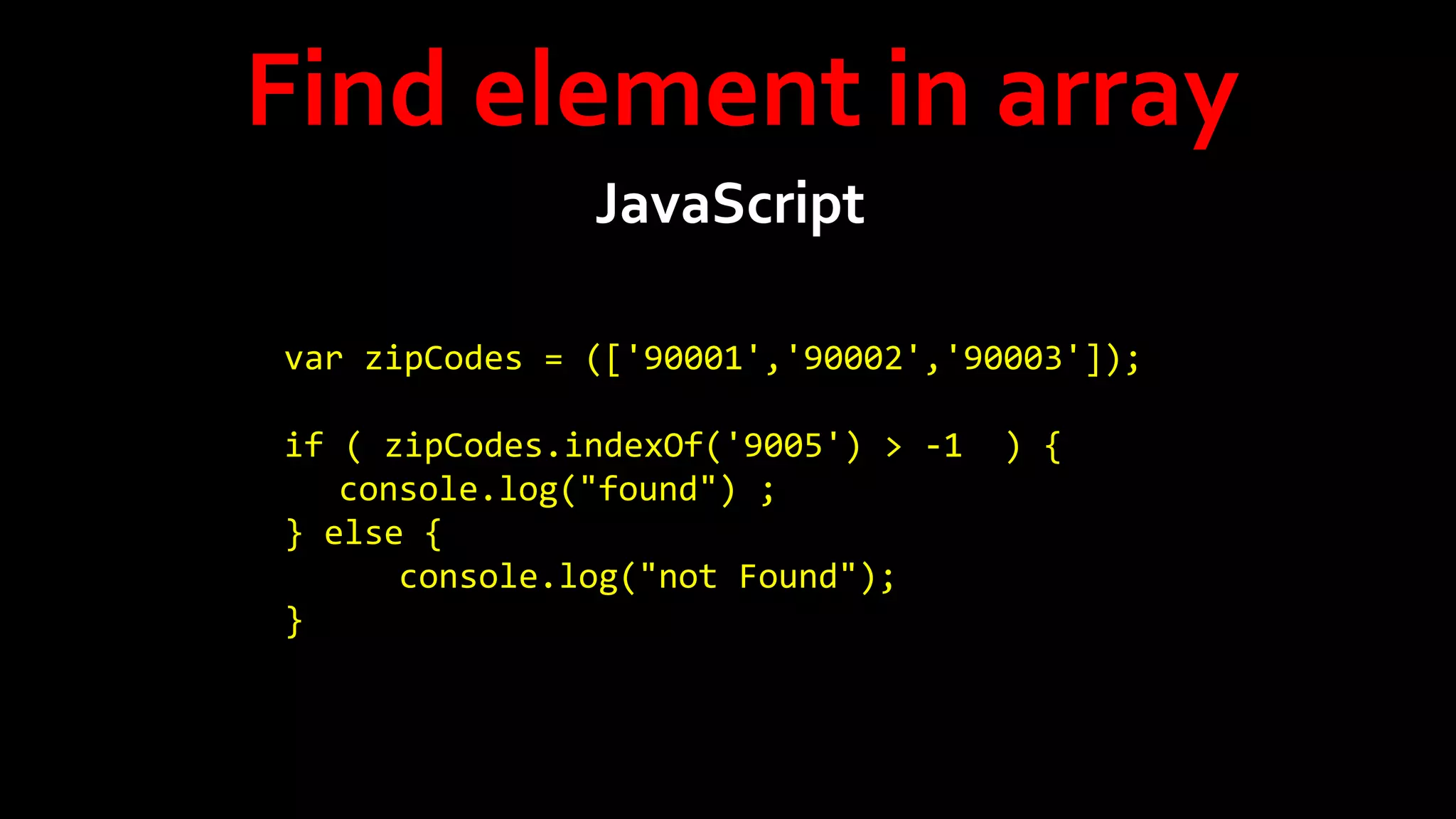 Find element in array
JavaScript
var zipCodes = (['90001','90002','90003']);
if ( zipCodes.indexOf('9005') > -1
console.log("found") ;
} else {
console.log("not Found");
}

) {

 