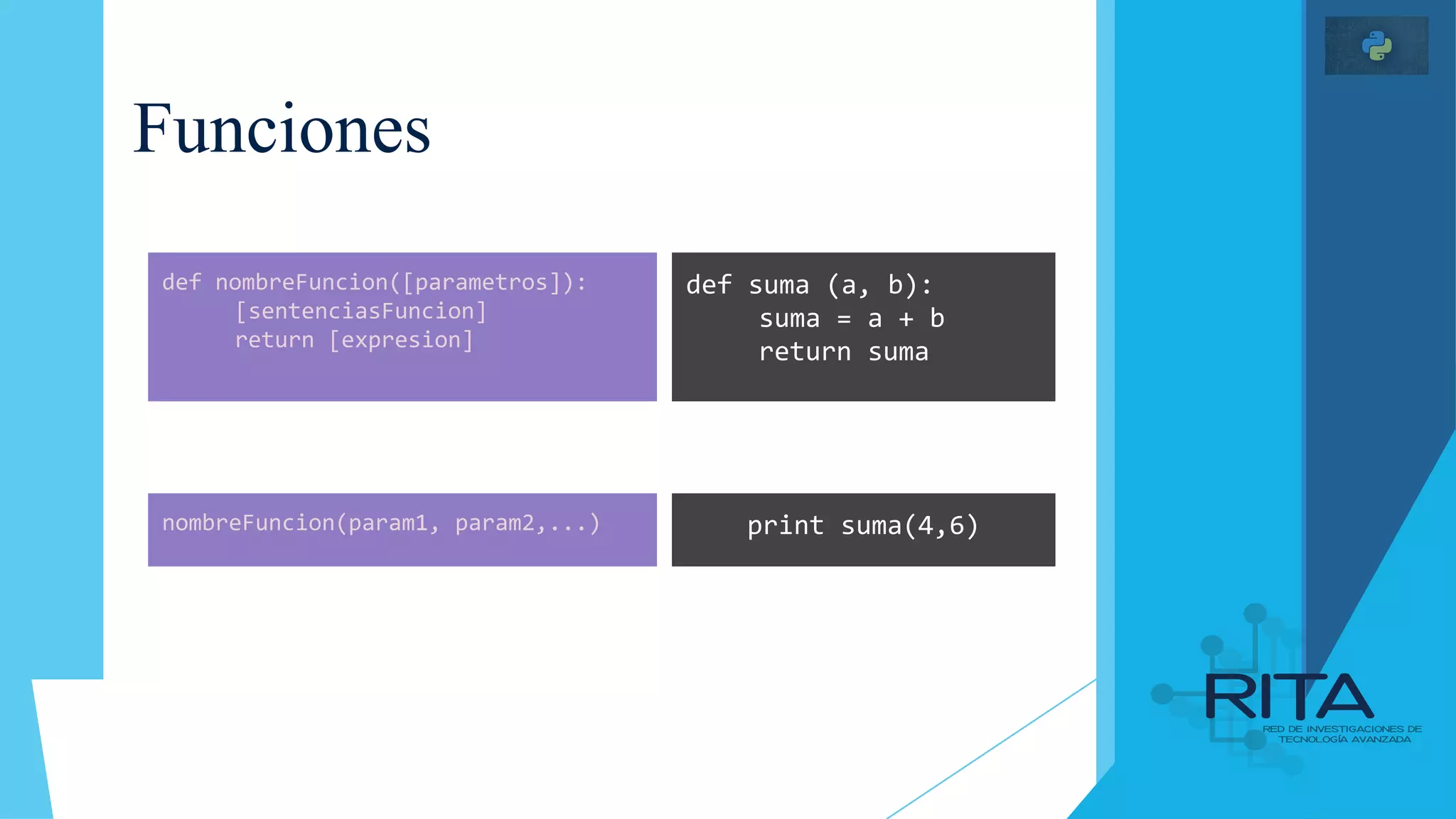 Funciones
def suma (a, b):
suma = a + b
return suma
print suma(4,6)
def nombreFuncion([parametros]):
[sentenciasFuncion]
return [expresion]
nombreFuncion(param1, param2,...)
 