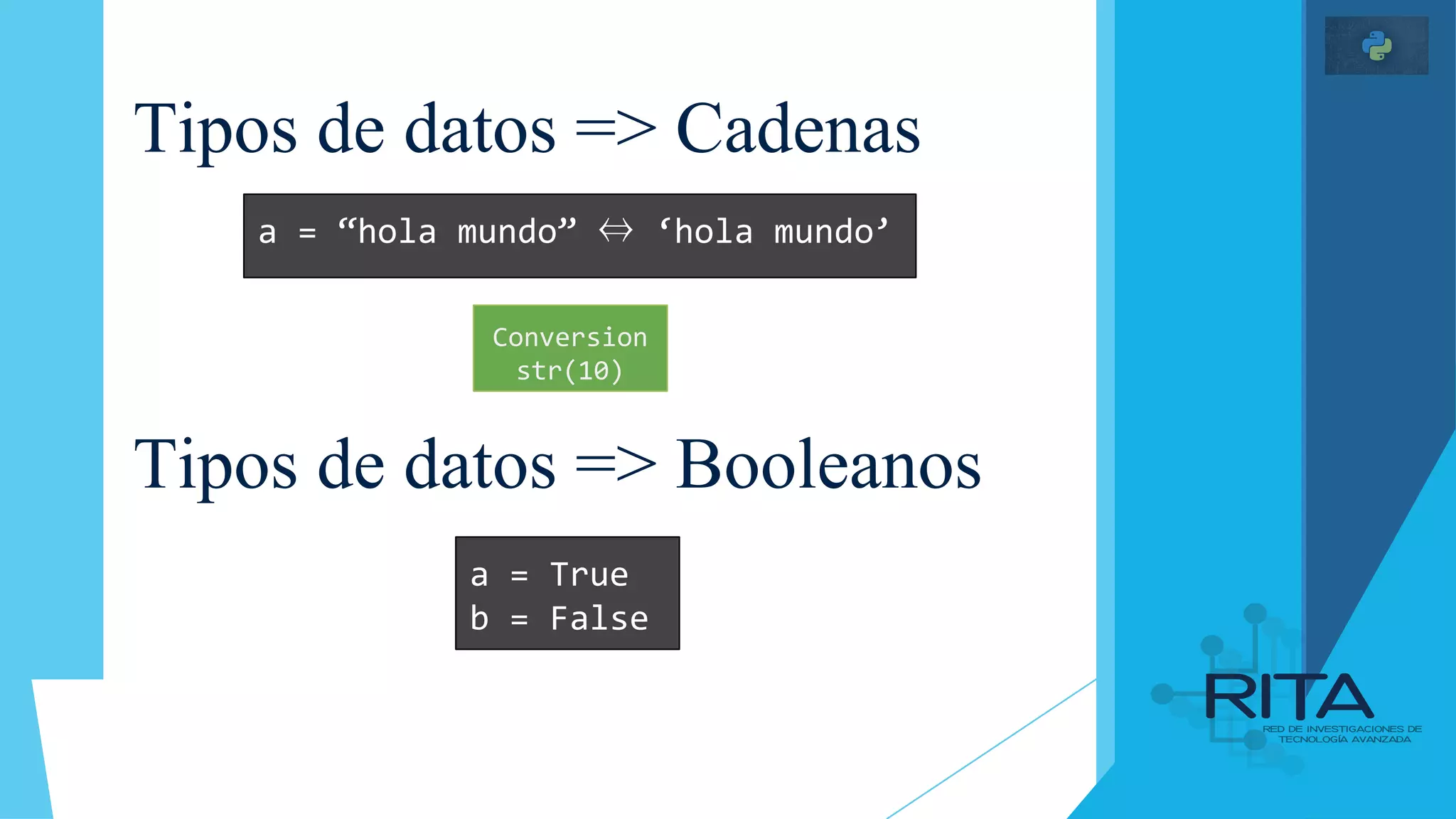 Tipos de datos => Cadenas
Tipos de datos => Booleanos
a = “hola mundo” ⇔ ‘hola mundo’
a = True
b = False
Conversion
str(10)
 