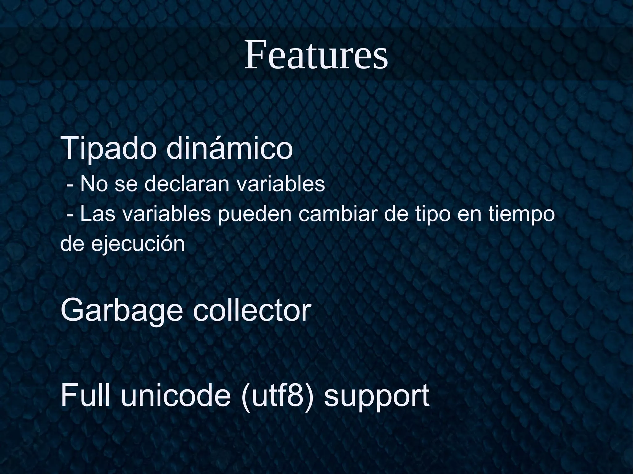 Features
Tipado dinámico
- No se declaran variables
- Las variables pueden cambiar de tipo en tiempo
de ejecución
Garbage collector
Full unicode (utf8) support
 