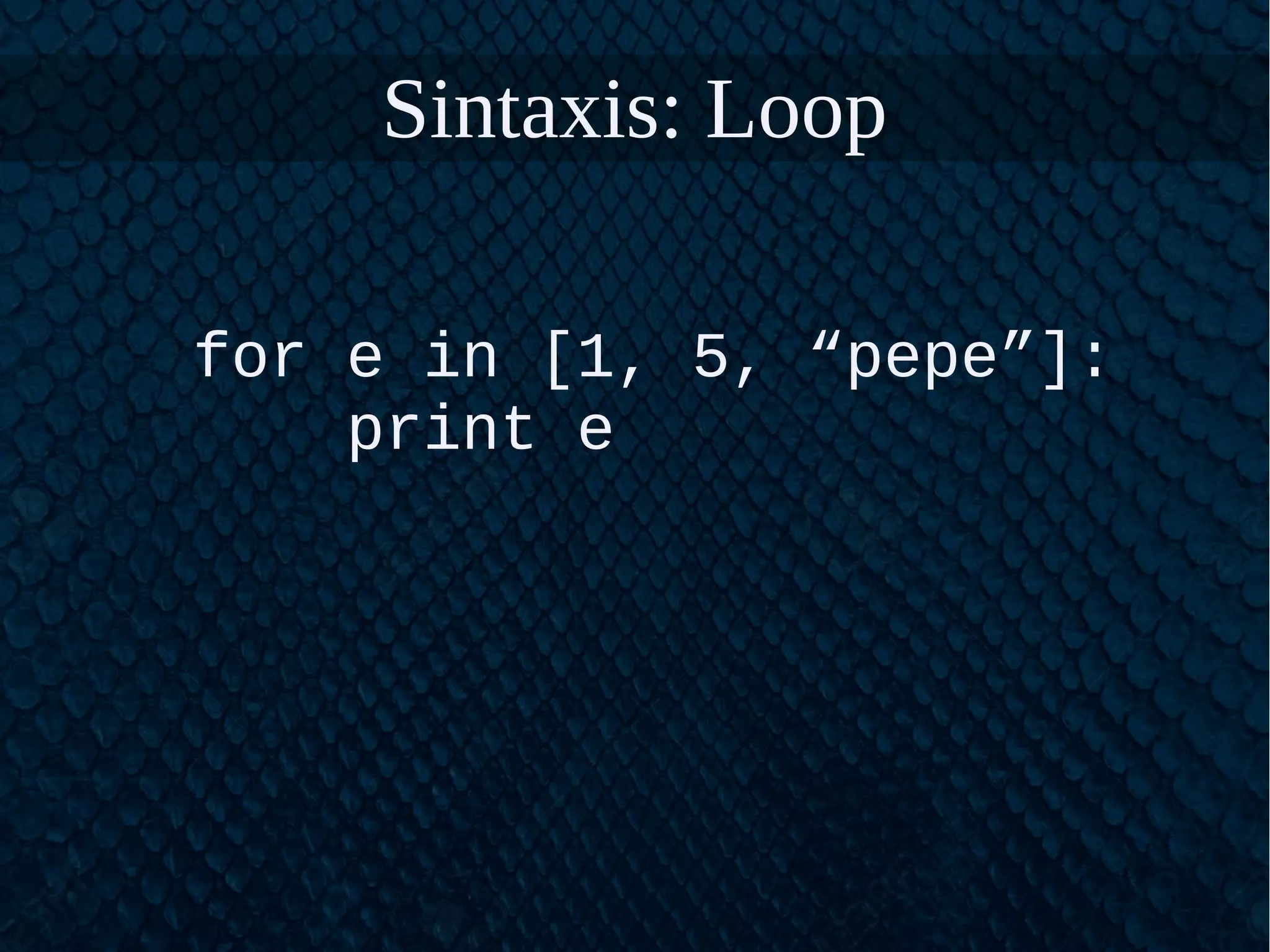 Sintaxis: Loop
for e in [1, 5, “pepe”]:
print e
 