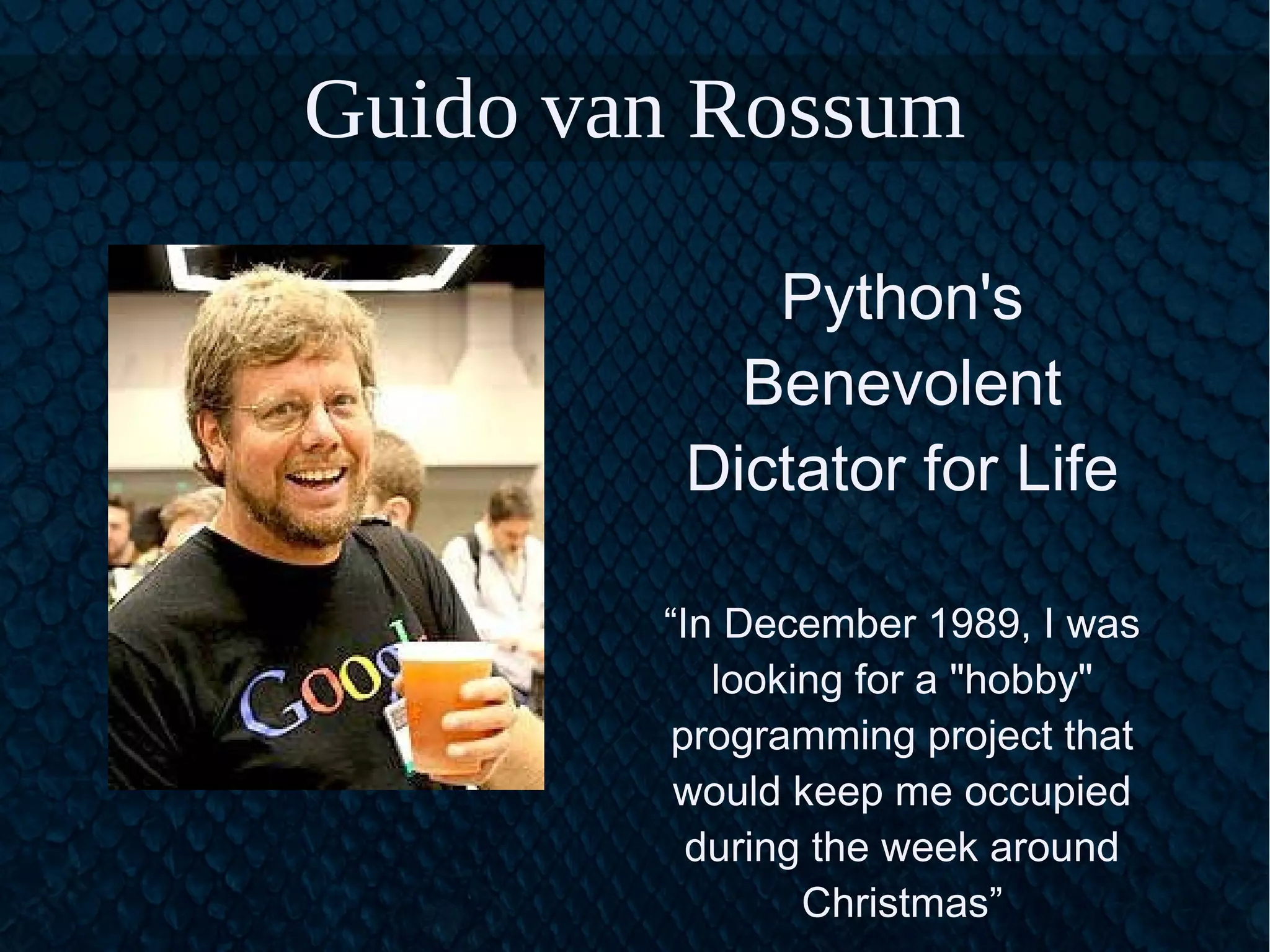 Guido van Rossum
Python's
Benevolent
Dictator for Life
“In December 1989, I was
looking for a "hobby"
programming project that
would keep me occupied
during the week around
Christmas”
 