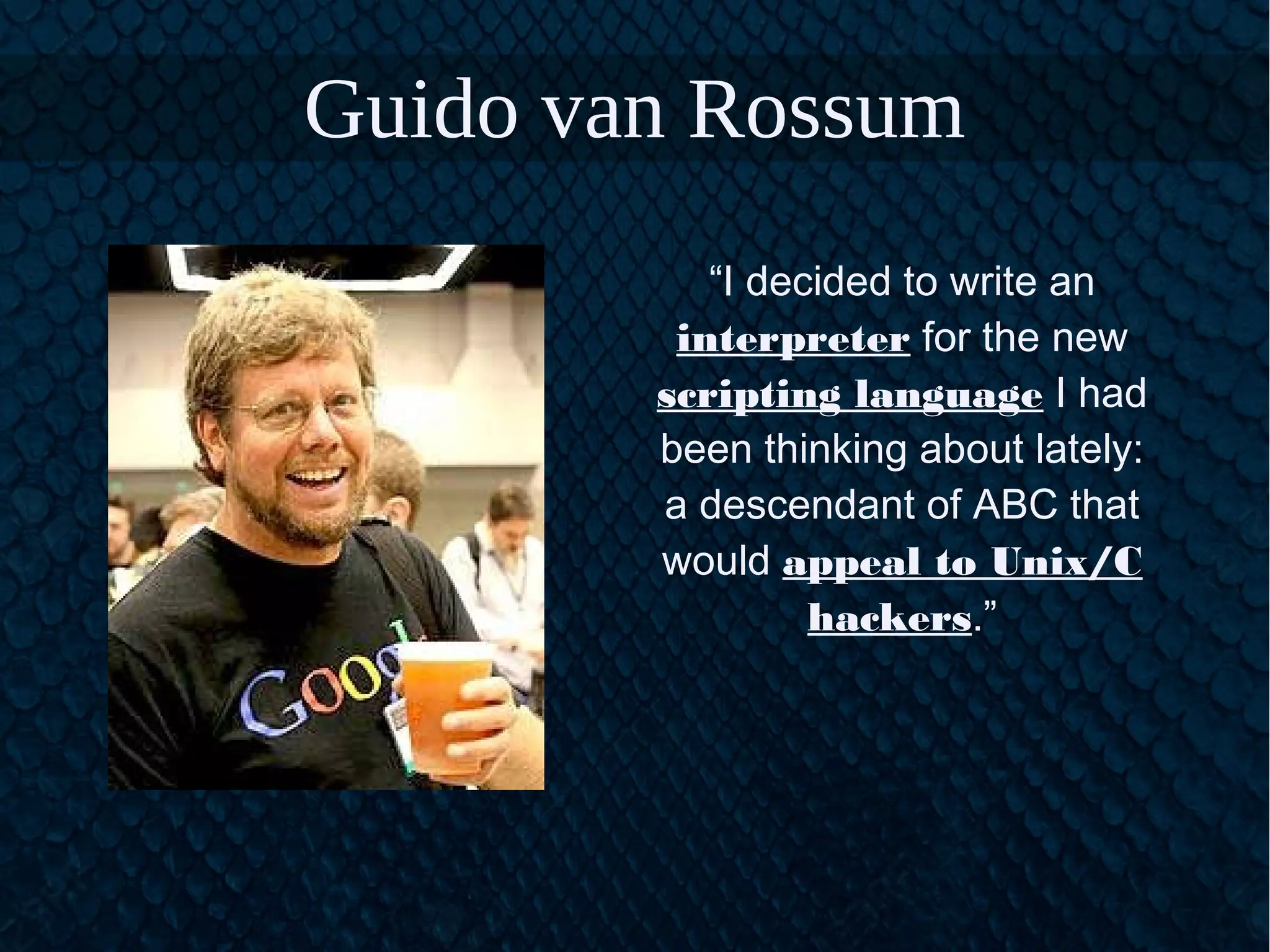 Guido van Rossum
“I decided to write an
interpreter for the new
scripting language I had
been thinking about lately:
a descendant of ABC that
would appeal to Unix/C
hackers.”
 