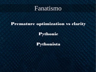Fanatismo
Premature optimization vs clarity
Pythonic
Pythonista
 