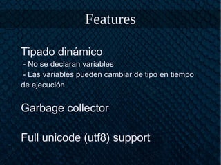 Features
Tipado dinámico
- No se declaran variables
- Las variables pueden cambiar de tipo en tiempo
de ejecución
Garbage collector
Full unicode (utf8) support
 