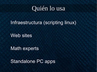 Quién lo usa
Infraestructura (scripting linux)
Web sites
Math experts
Standalone PC apps
 