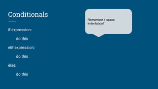 Conditionals
if expression:
do this
elif expression:
do this
else:
do this
Remember 4 space
indentation?
 