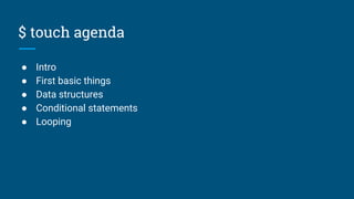 $ touch agenda
● Intro
● First basic things
● Data structures
● Conditional statements
● Looping
 