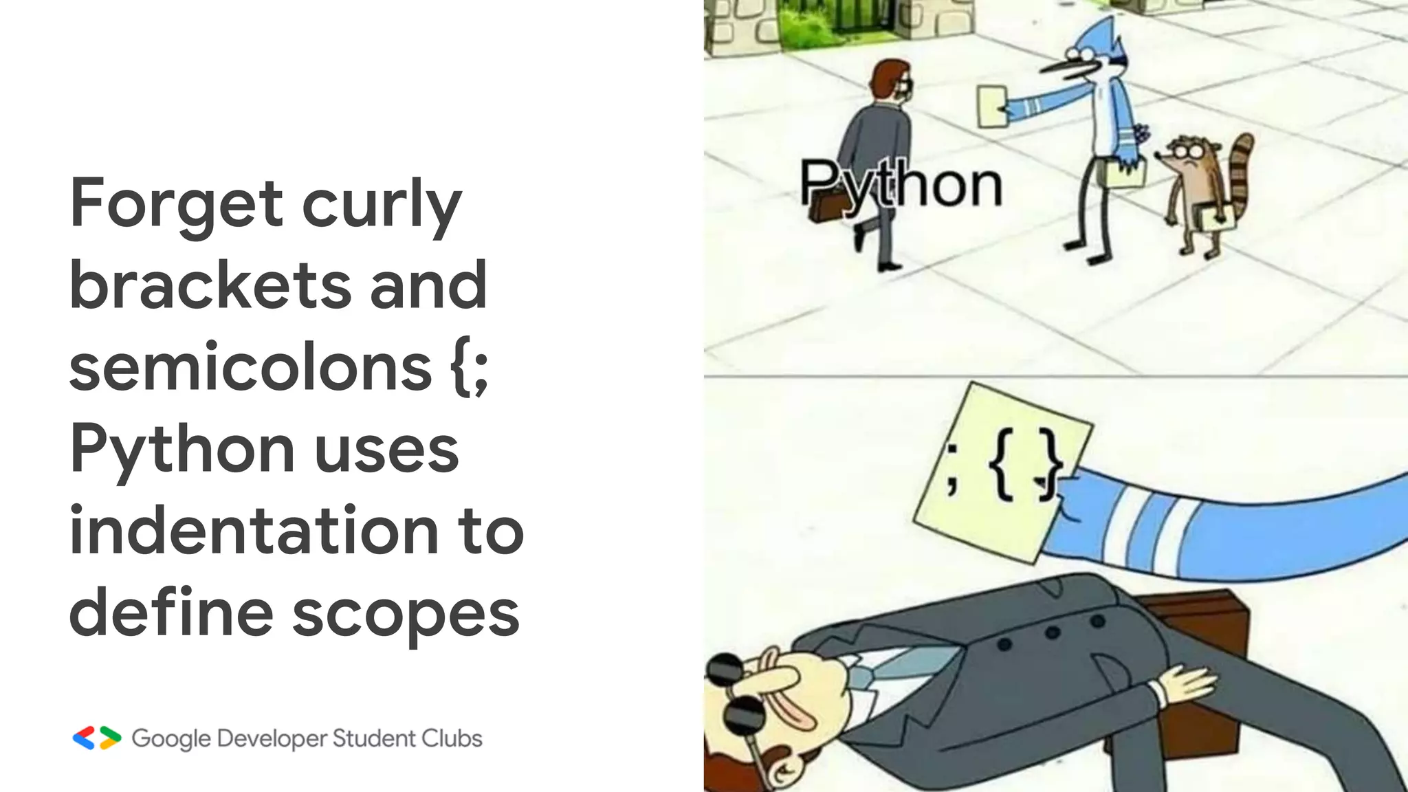 Forget curly
brackets and
semicolons {;
Python uses
indentation to
define scopes
 