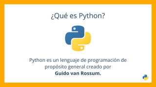 ¿Qué es Python?
Python es un lenguaje de programación de
propósito general creado por
Guido van Rossum.
 