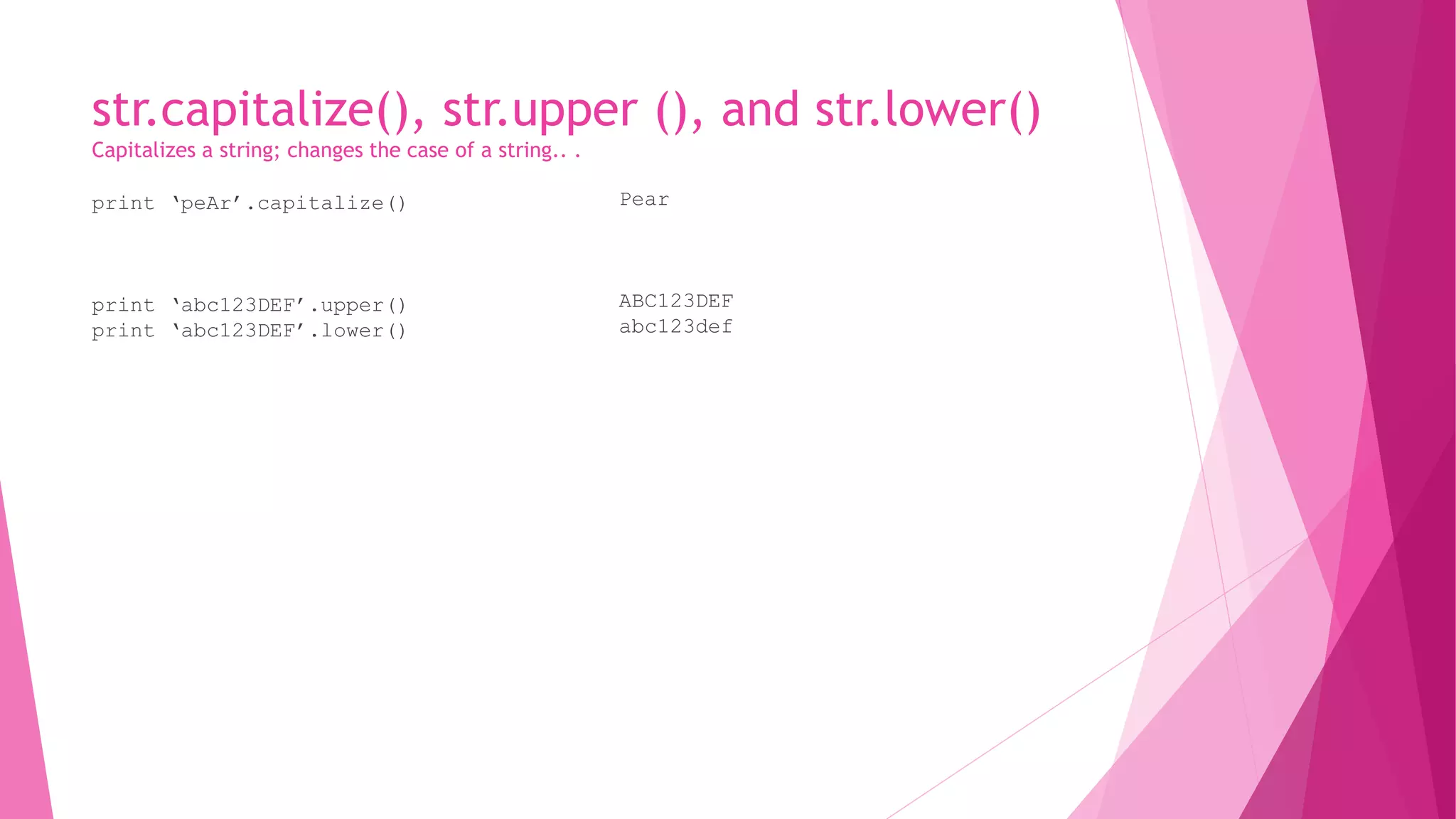 str.capitalize(), str.upper (), and str.lower() 
Capitalizes a string; changes the case of a string.. . 
print ‘peAr’.capitalize() 
print ‘abc123DEF’.upper() 
print ‘abc123DEF’.lower() 
Pear 
ABC123DEF 
abc123def 
 