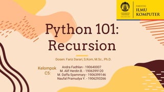 Python 101:
Recursion
Andra Fadhlan - 190640007
M. Alif Herdin B. - 1906399120
M. Daffa Syammary - 1906399146
Naufal Pramudya Y. - 1906293266
Kelompok
C5:
Dosen: Fariz Darari, S.Kom, M.Sc., Ph.D.
 