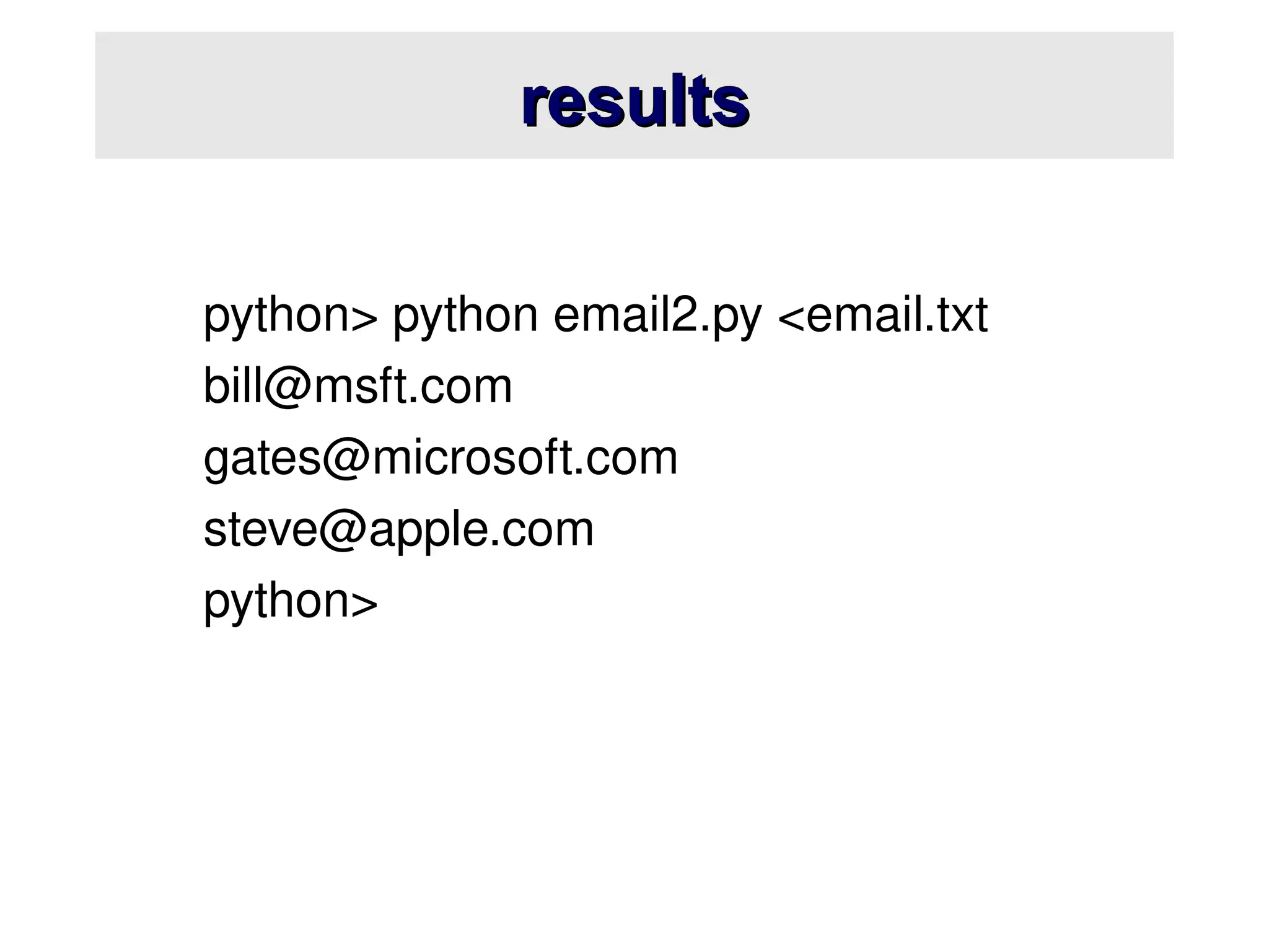 results
results
python> python email2.py <email.txt
bill@msft.com
gates@microsoft.com
steve@apple.com
python>
 