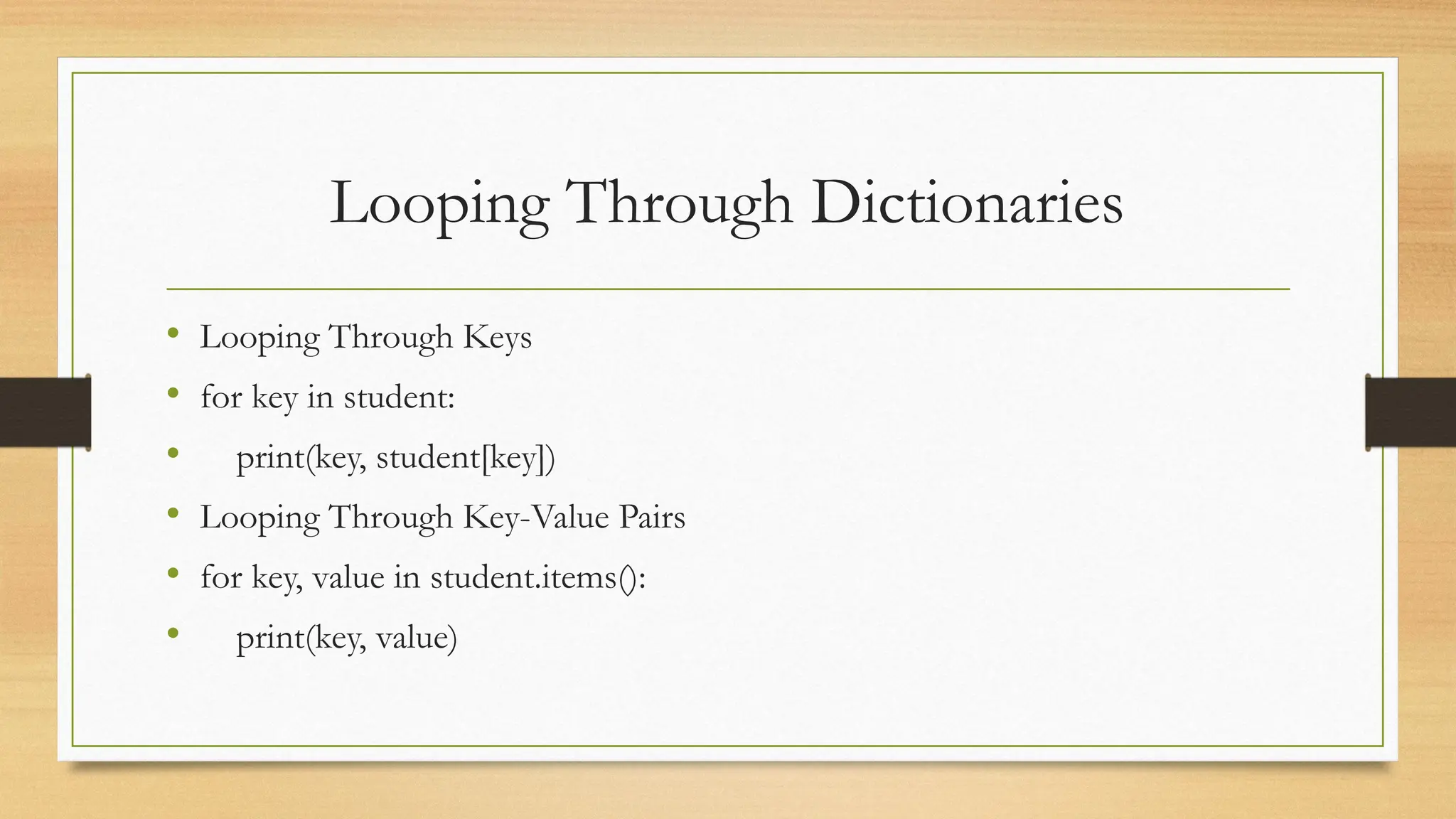 Looping Through Dictionaries
• Looping Through Keys
• for key in student:
• print(key, student[key])
• Looping Through Key-Value Pairs
• for key, value in student.items():
• print(key, value)
 
