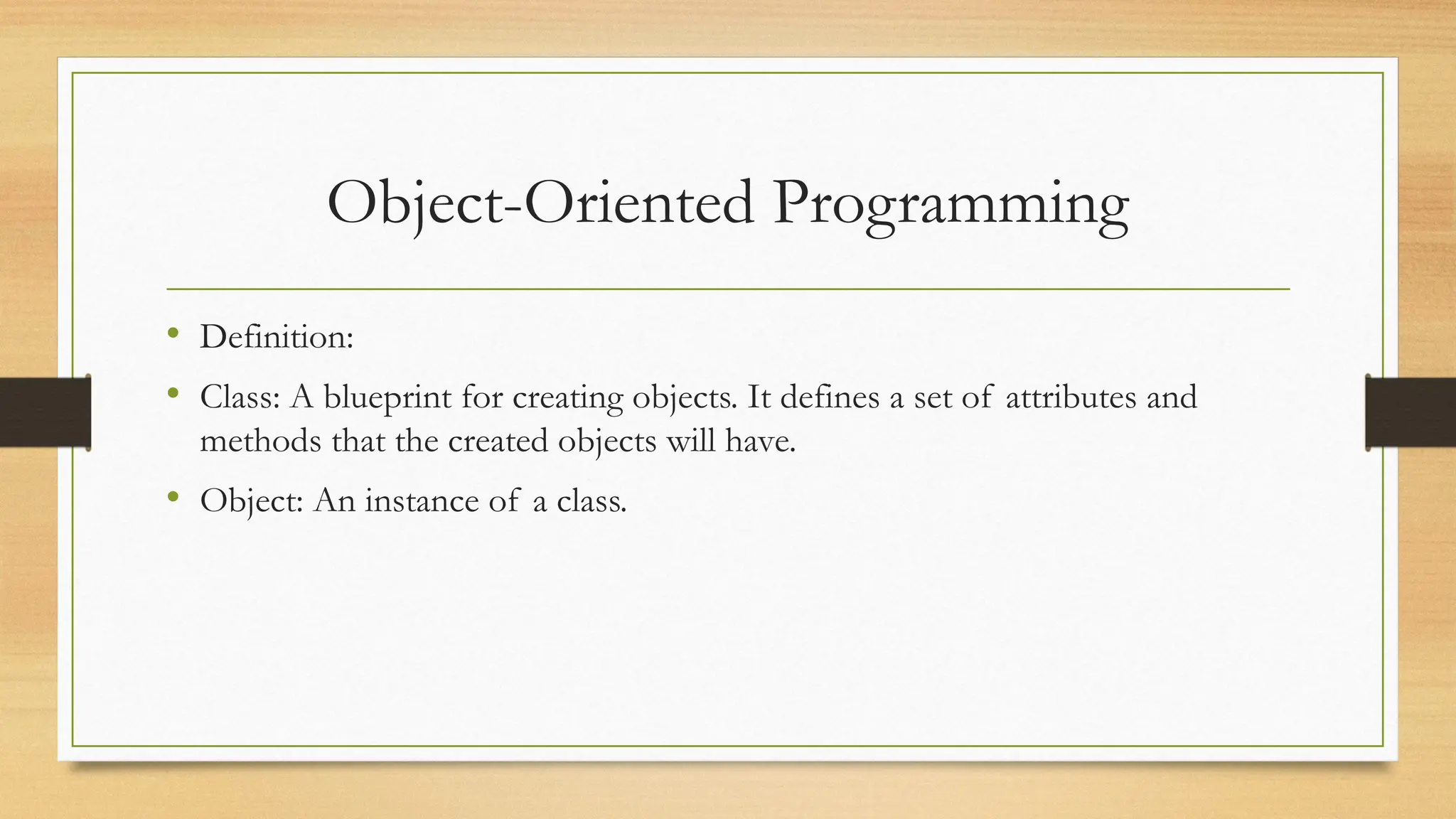 Object-Oriented Programming
• Definition:
• Class: A blueprint for creating objects. It defines a set of attributes and
methods that the created objects will have.
• Object: An instance of a class.
 