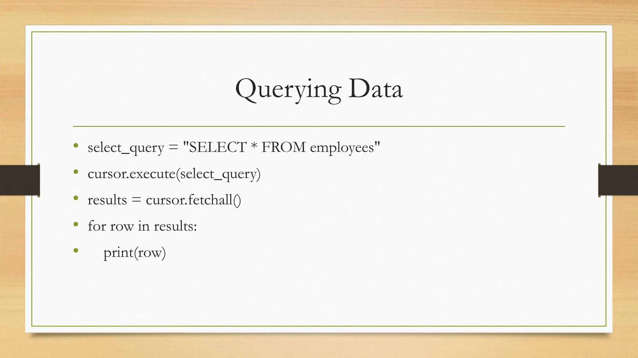 Querying Data
• select_query = "SELECT * FROM employees"
• cursor.execute(select_query)
• results = cursor.fetchall()
• for row in results:
• print(row)
 