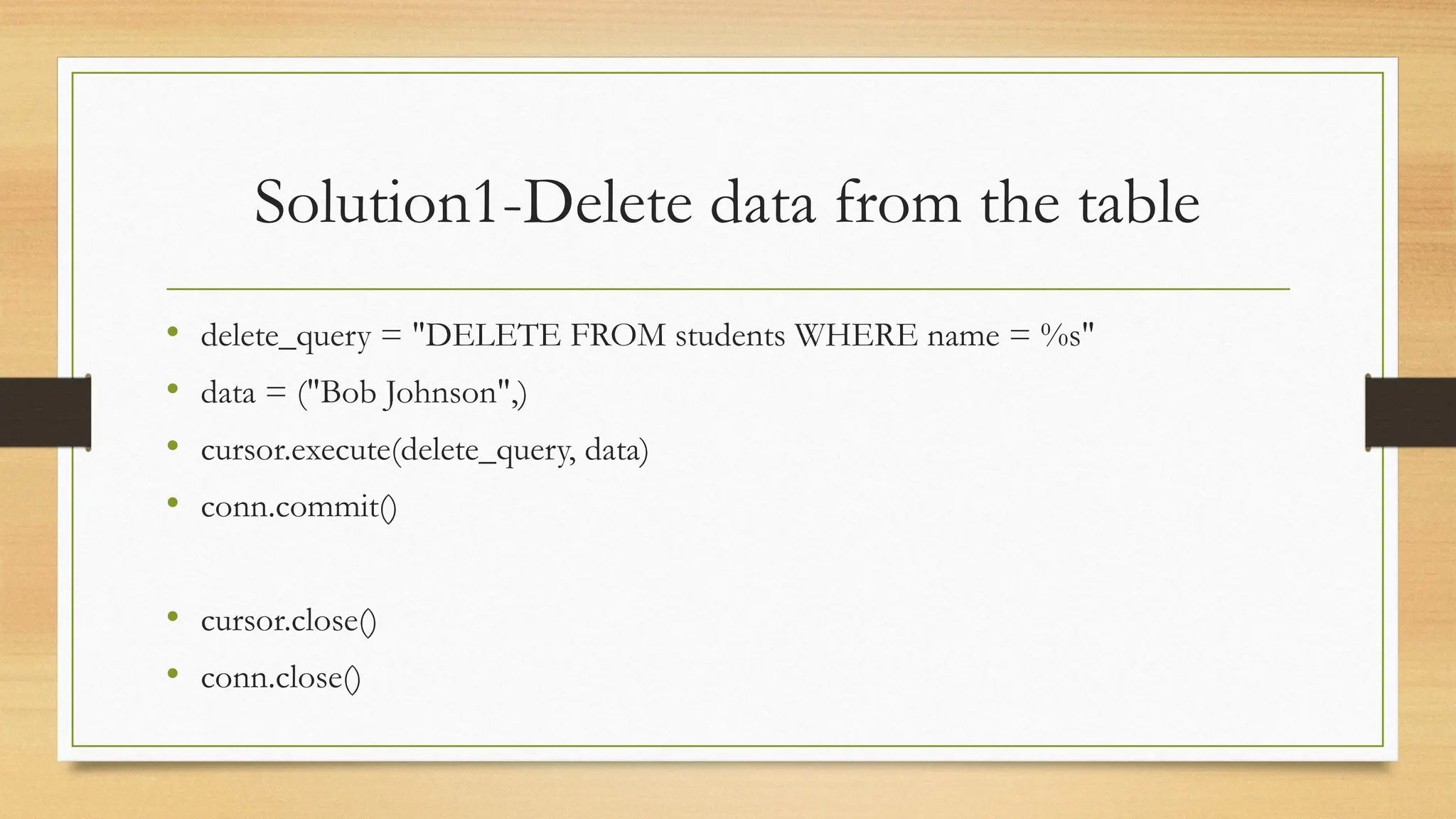 Solution1-Delete data from the table
• delete_query = "DELETE FROM students WHERE name = %s"
• data = ("Bob Johnson",)
• cursor.execute(delete_query, data)
• conn.commit()
• cursor.close()
• conn.close()
 