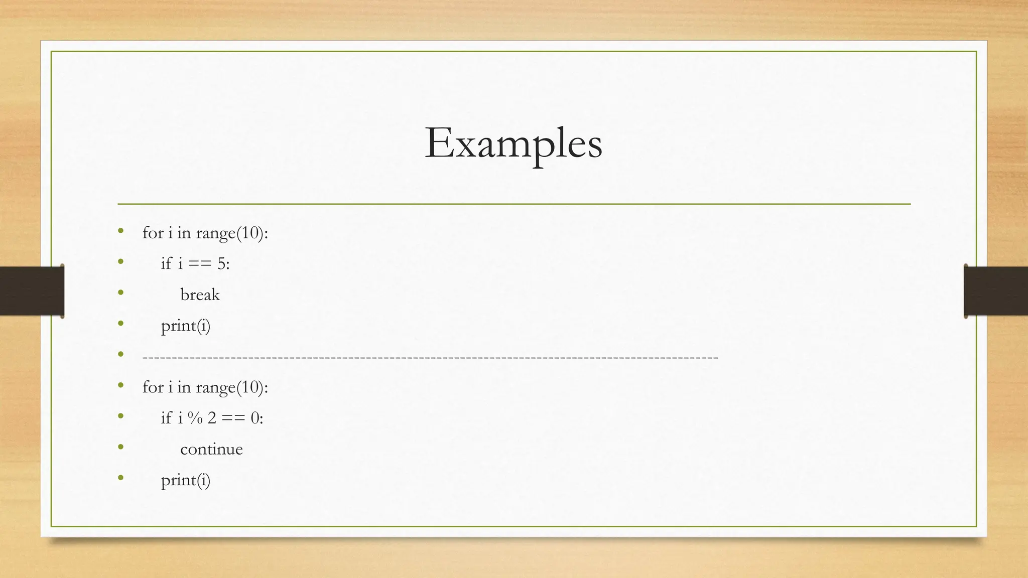 Examples
• for i in range(10):
• if i == 5:
• break
• print(i)
• --------------------------------------------------------------------------------------------------
• for i in range(10):
• if i % 2 == 0:
• continue
• print(i)
 