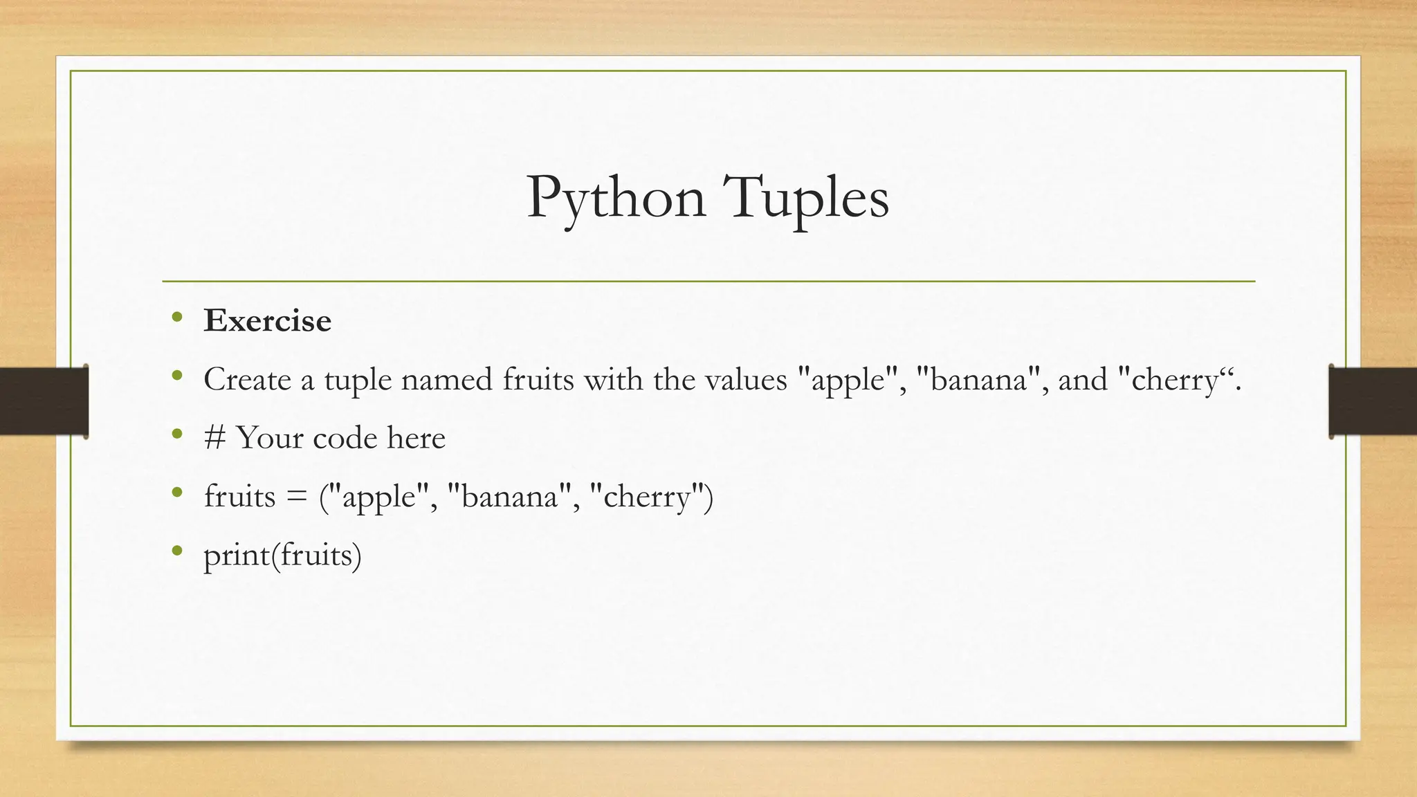 Python Tuples
• Exercise
• Create a tuple named fruits with the values "apple", "banana", and "cherry“.
• # Your code here
• fruits = ("apple", "banana", "cherry")
• print(fruits)
 