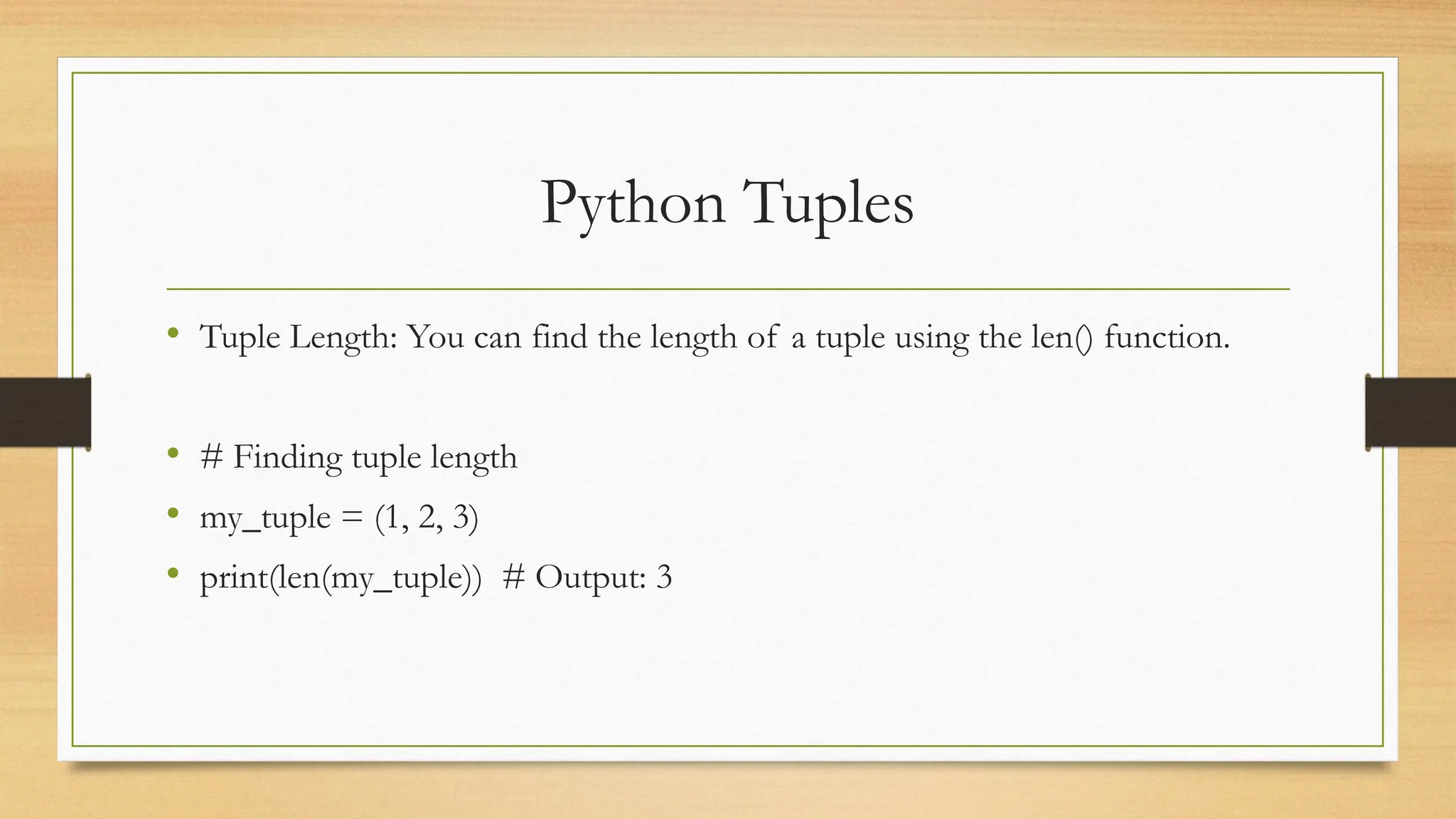 Python Tuples
• Tuple Length: You can find the length of a tuple using the len() function.
• # Finding tuple length
• my_tuple = (1, 2, 3)
• print(len(my_tuple)) # Output: 3
 