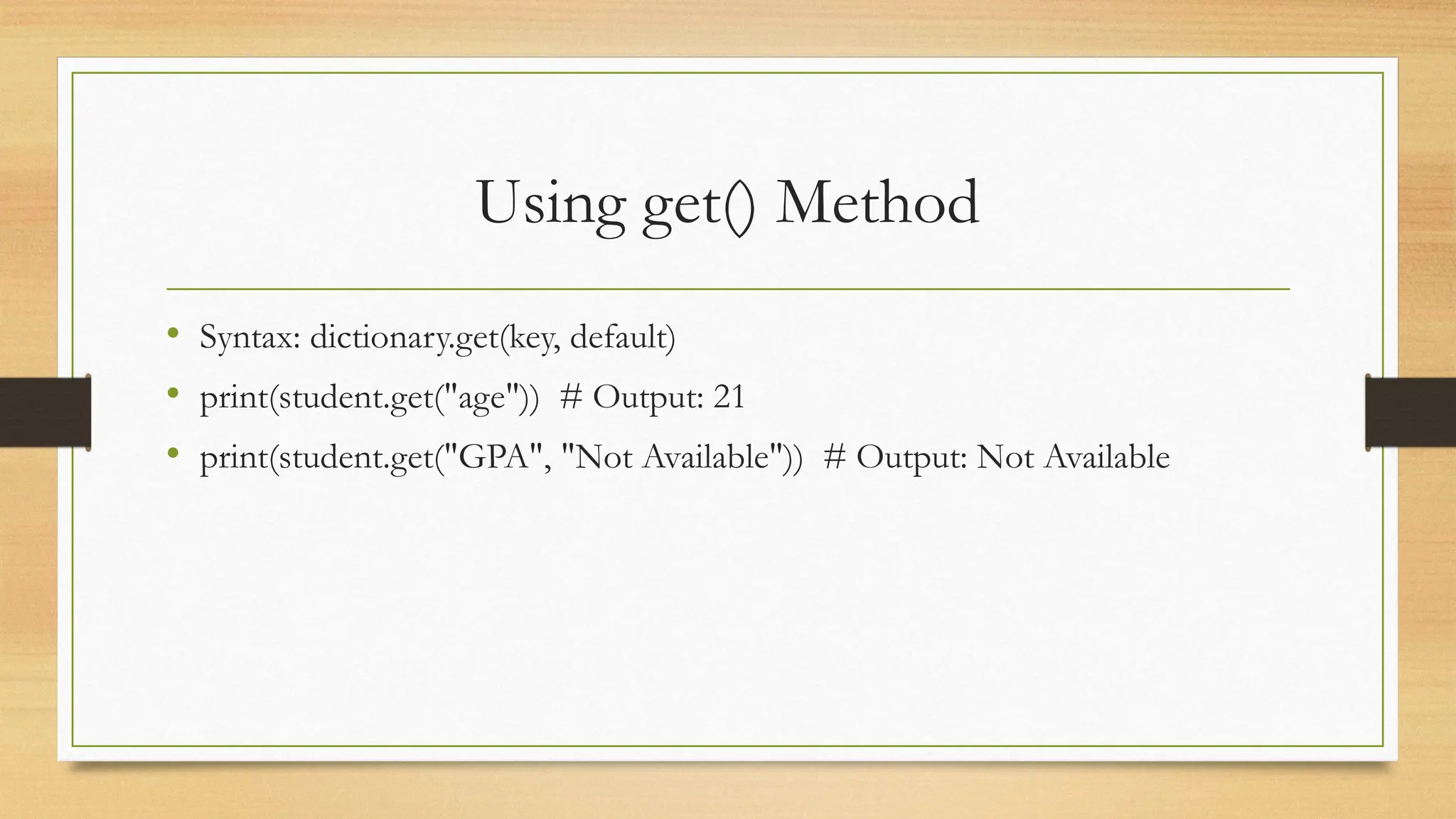 Using get() Method
• Syntax: dictionary.get(key, default)
• print(student.get("age")) # Output: 21
• print(student.get("GPA", "Not Available")) # Output: Not Available
 