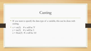 Casting
• If you want to specify the data type of a variable, this can be done with
casting.
• x = str(3) # x will be '3'
y = int(3) # y will be 3
z = float(3) # z will be 3.0
 