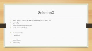 Solution2
• select_query = "SELECT * FROM students WHERE age > %s"
• age = (20,)
• cursor.execute(select_query, age)
• results = cursor.fetchall()
• for row in results:
• print(row)
• cursor.close()
• conn.close()
 