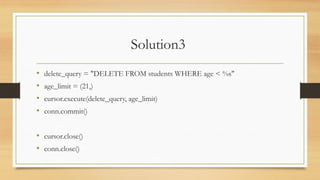 Solution3
• delete_query = "DELETE FROM students WHERE age < %s"
• age_limit = (21,)
• cursor.execute(delete_query, age_limit)
• conn.commit()
• cursor.close()
• conn.close()
 