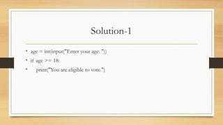 Solution-1
• age = int(input("Enter your age: "))
• if age >= 18:
• print("You are eligible to vote.")
 