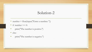 Solution-2
• number = float(input("Enter a number: "))
• if number >= 0:
• print("The number is positive.")
• else:
• print("The number is negative.")
 