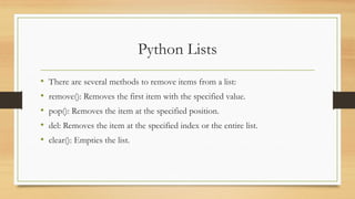 Python Lists
• There are several methods to remove items from a list:
• remove(): Removes the first item with the specified value.
• pop(): Removes the item at the specified position.
• del: Removes the item at the specified index or the entire list.
• clear(): Empties the list.
 