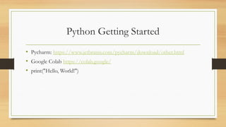 Python Getting Started
• Pycharm: https://www.jetbrains.com/pycharm/download/other.html
• Google Colab https://colab.google/
• print("Hello, World!")
 