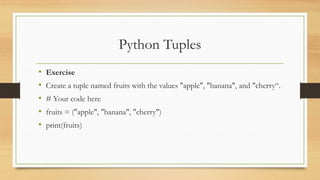 Python Tuples
• Exercise
• Create a tuple named fruits with the values "apple", "banana", and "cherry“.
• # Your code here
• fruits = ("apple", "banana", "cherry")
• print(fruits)
 