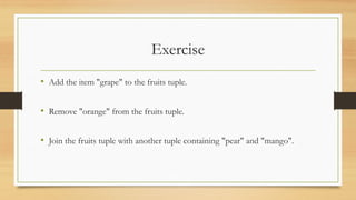 Exercise
• Add the item "grape" to the fruits tuple.
• Remove "orange" from the fruits tuple.
• Join the fruits tuple with another tuple containing "pear" and "mango".
 