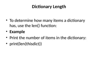 Dictionary Length
• To determine how many items a dictionary
has, use the len() function:
• Example
• Print the number of items in the dictionary:
• print(len(thisdict))
 