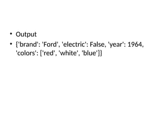 • Output
• {'brand': 'Ford', 'electric': False, 'year': 1964,
'colors': ['red', 'white', 'blue']}
 