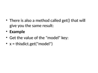 • There is also a method called get() that will
give you the same result:
• Example
• Get the value of the "model" key:
• x = thisdict.get("model")
 