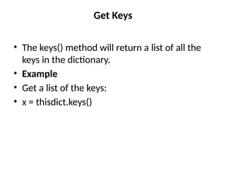 Get Keys
• The keys() method will return a list of all the
keys in the dictionary.
• Example
• Get a list of the keys:
• x = thisdict.keys()
 