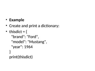 • Example
• Create and print a dictionary:
• thisdict = {
"brand": "Ford",
"model": "Mustang",
"year": 1964
}
print(thisdict)
 