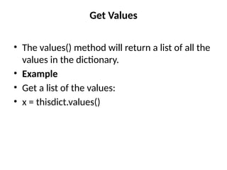 Get Values
• The values() method will return a list of all the
values in the dictionary.
• Example
• Get a list of the values:
• x = thisdict.values()
 