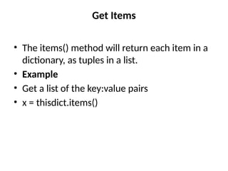 Get Items
• The items() method will return each item in a
dictionary, as tuples in a list.
• Example
• Get a list of the key:value pairs
• x = thisdict.items()
 